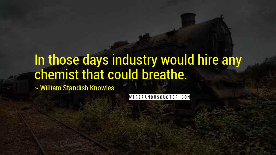 William Standish Knowles Quotes: In those days industry would hire any chemist that could breathe.