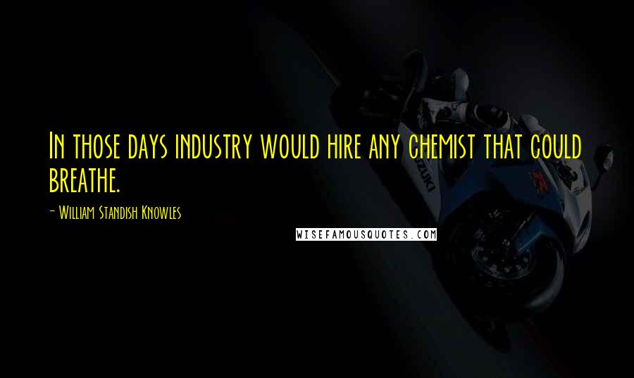 William Standish Knowles Quotes: In those days industry would hire any chemist that could breathe.