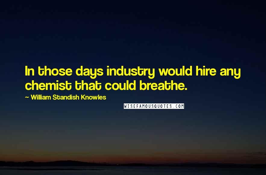 William Standish Knowles Quotes: In those days industry would hire any chemist that could breathe.