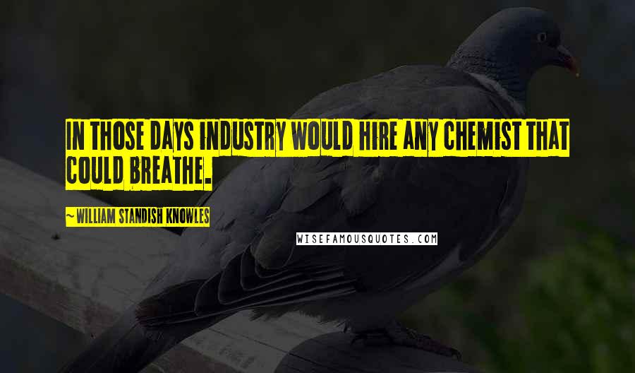 William Standish Knowles Quotes: In those days industry would hire any chemist that could breathe.