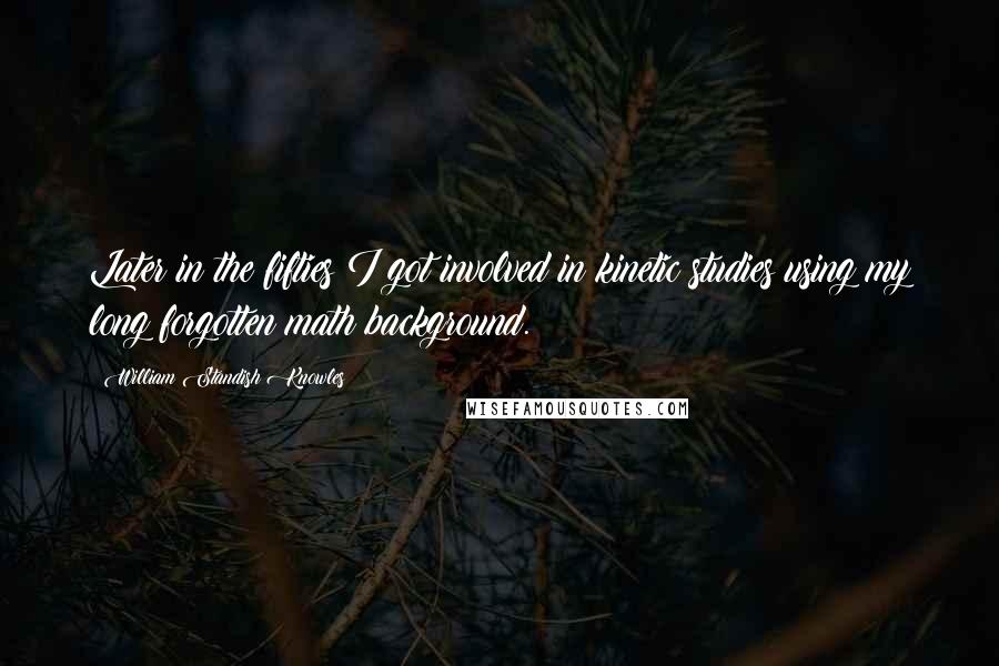 William Standish Knowles Quotes: Later in the fifties I got involved in kinetic studies using my long forgotten math background.