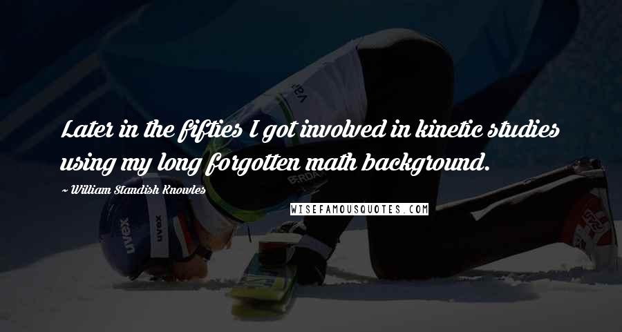 William Standish Knowles Quotes: Later in the fifties I got involved in kinetic studies using my long forgotten math background.