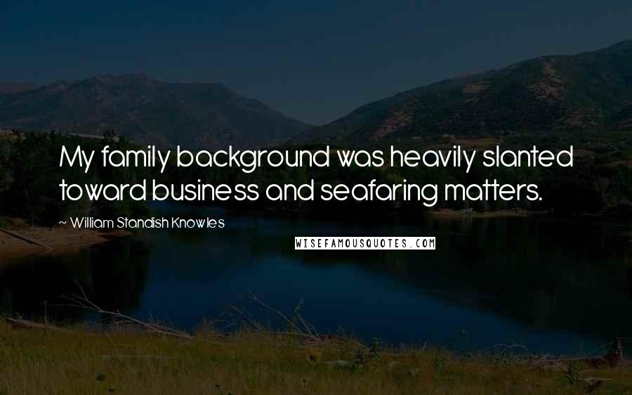 William Standish Knowles Quotes: My family background was heavily slanted toward business and seafaring matters.