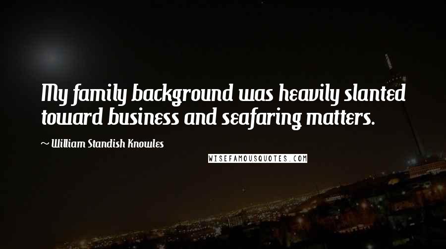 William Standish Knowles Quotes: My family background was heavily slanted toward business and seafaring matters.