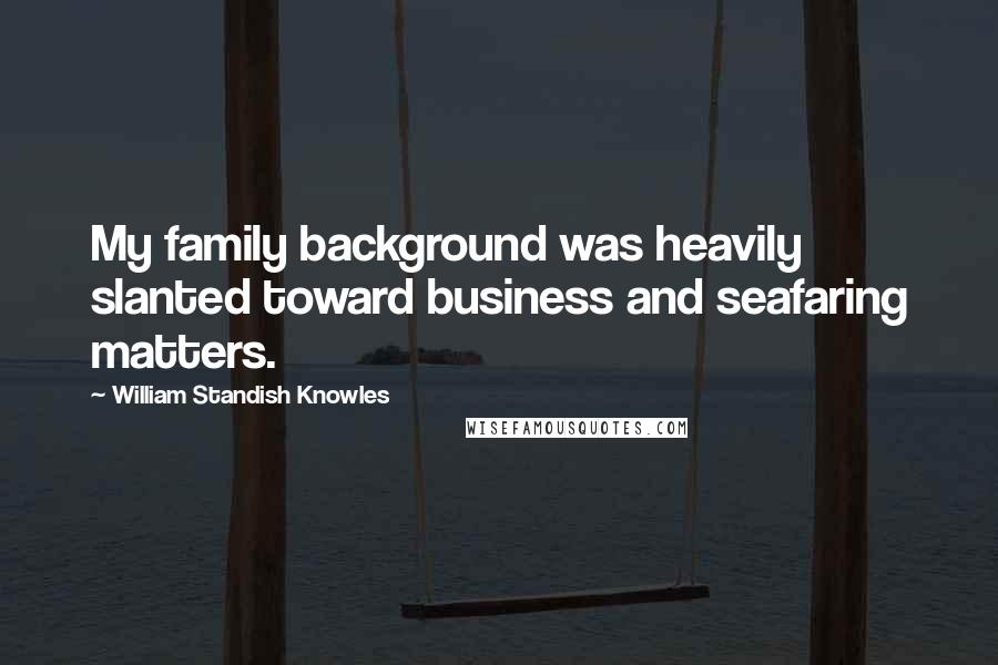 William Standish Knowles Quotes: My family background was heavily slanted toward business and seafaring matters.