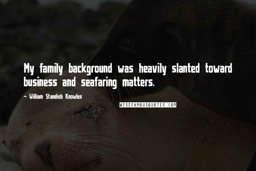 William Standish Knowles Quotes: My family background was heavily slanted toward business and seafaring matters.