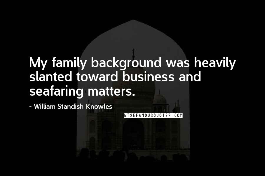 William Standish Knowles Quotes: My family background was heavily slanted toward business and seafaring matters.