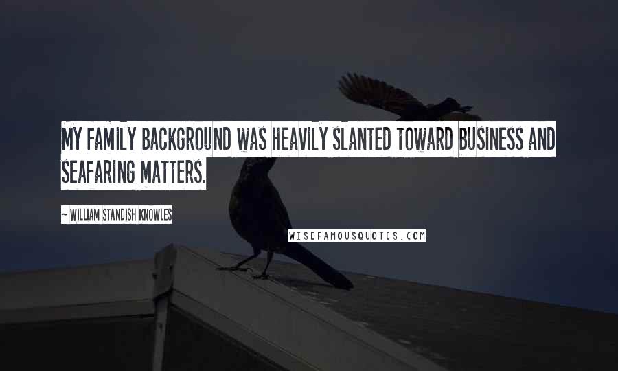 William Standish Knowles Quotes: My family background was heavily slanted toward business and seafaring matters.