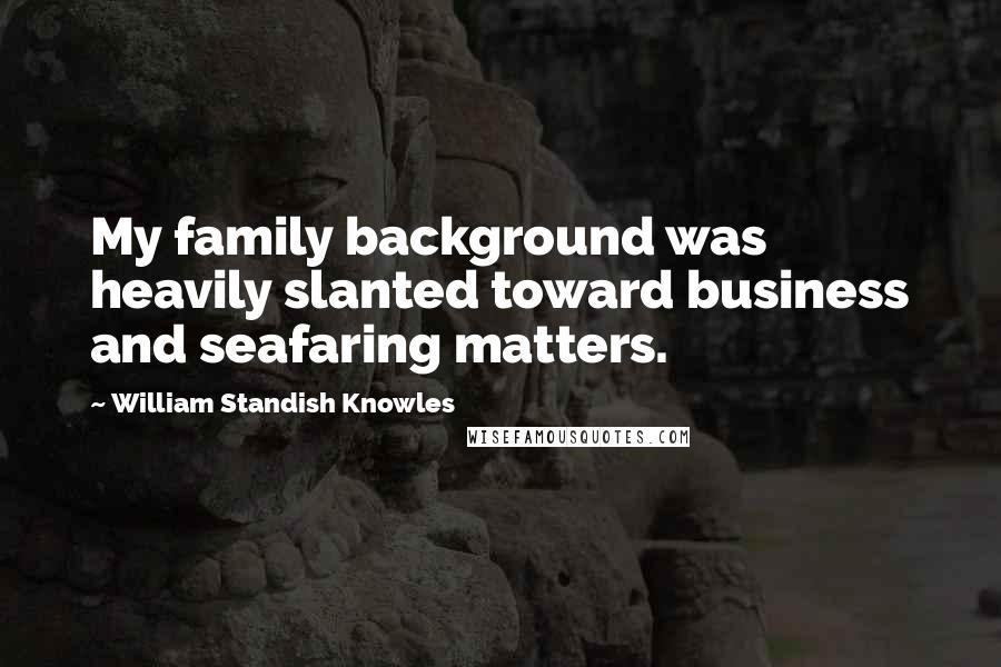 William Standish Knowles Quotes: My family background was heavily slanted toward business and seafaring matters.