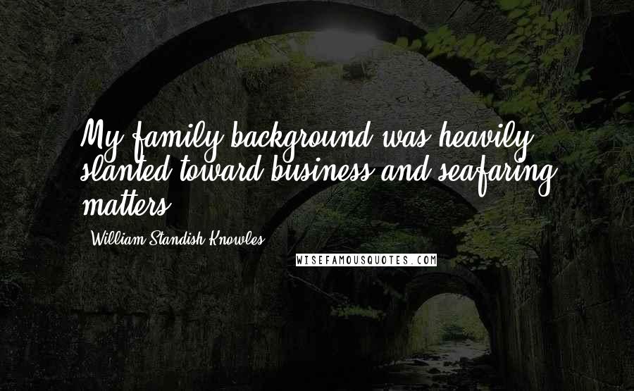 William Standish Knowles Quotes: My family background was heavily slanted toward business and seafaring matters.