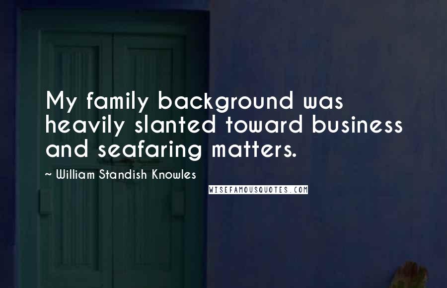 William Standish Knowles Quotes: My family background was heavily slanted toward business and seafaring matters.