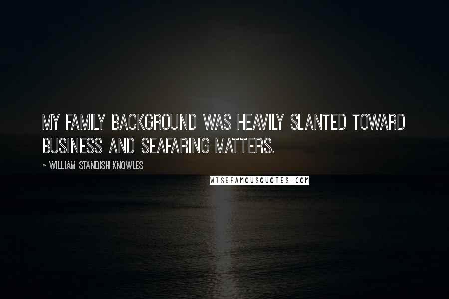 William Standish Knowles Quotes: My family background was heavily slanted toward business and seafaring matters.