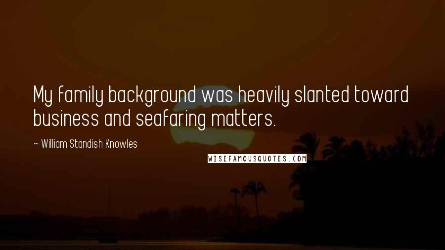 William Standish Knowles Quotes: My family background was heavily slanted toward business and seafaring matters.