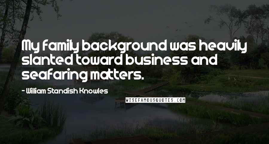 William Standish Knowles Quotes: My family background was heavily slanted toward business and seafaring matters.