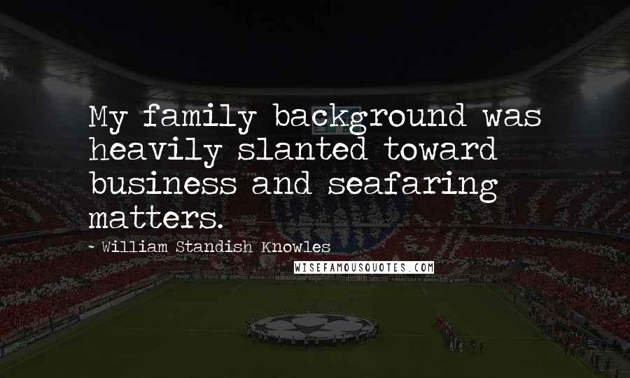 William Standish Knowles Quotes: My family background was heavily slanted toward business and seafaring matters.