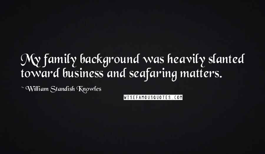 William Standish Knowles Quotes: My family background was heavily slanted toward business and seafaring matters.