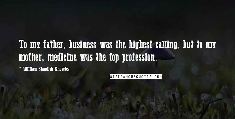 William Standish Knowles Quotes: To my father, business was the highest calling, but to my mother, medicine was the top profession.