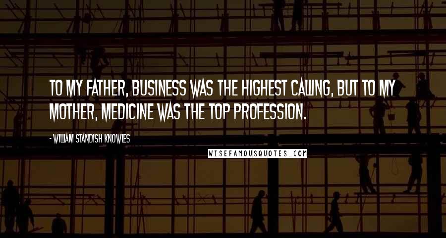 William Standish Knowles Quotes: To my father, business was the highest calling, but to my mother, medicine was the top profession.