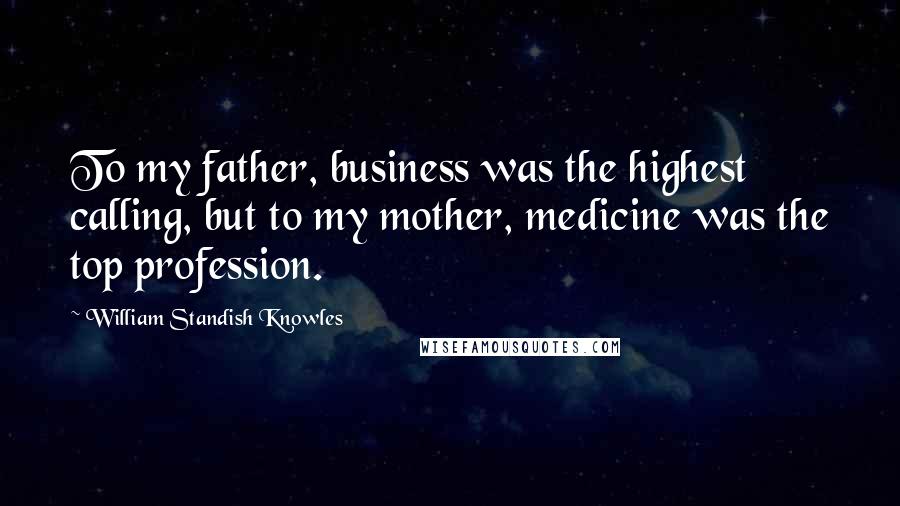 William Standish Knowles Quotes: To my father, business was the highest calling, but to my mother, medicine was the top profession.