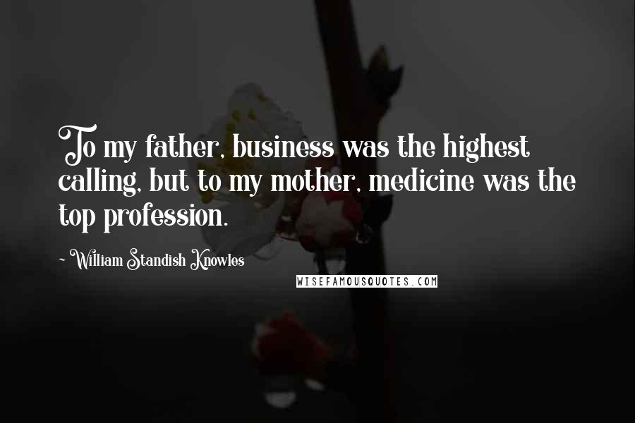 William Standish Knowles Quotes: To my father, business was the highest calling, but to my mother, medicine was the top profession.