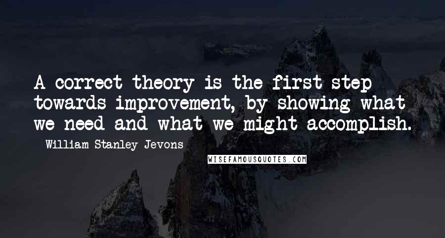 William Stanley Jevons Quotes: A correct theory is the first step towards improvement, by showing what we need and what we might accomplish.