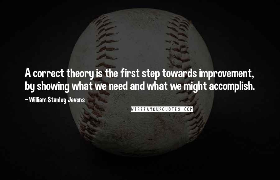 William Stanley Jevons Quotes: A correct theory is the first step towards improvement, by showing what we need and what we might accomplish.