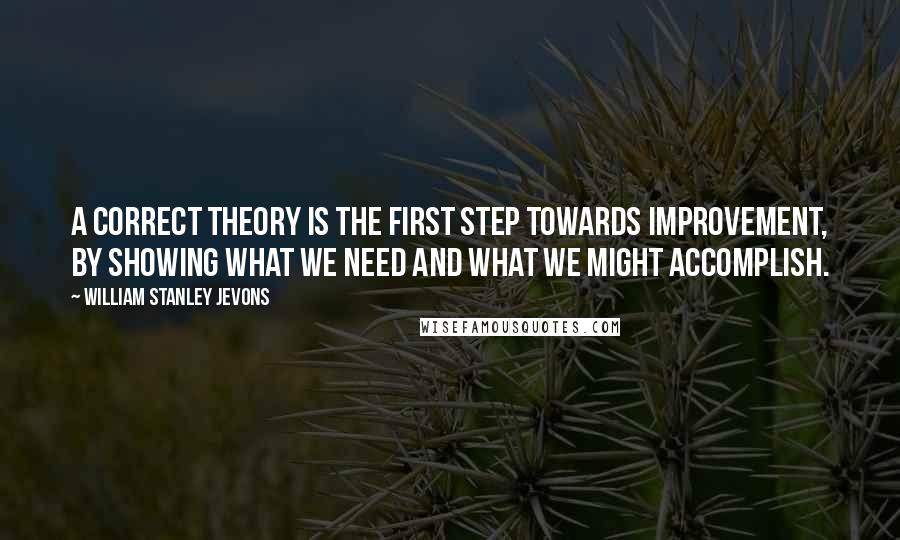 William Stanley Jevons Quotes: A correct theory is the first step towards improvement, by showing what we need and what we might accomplish.