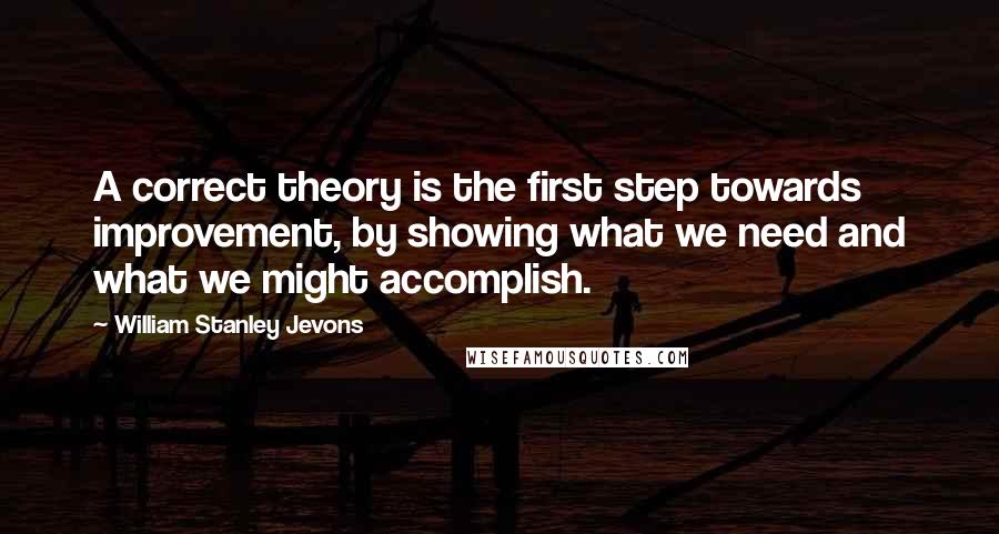 William Stanley Jevons Quotes: A correct theory is the first step towards improvement, by showing what we need and what we might accomplish.