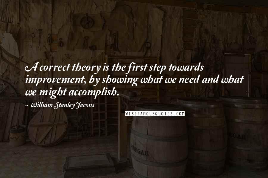 William Stanley Jevons Quotes: A correct theory is the first step towards improvement, by showing what we need and what we might accomplish.