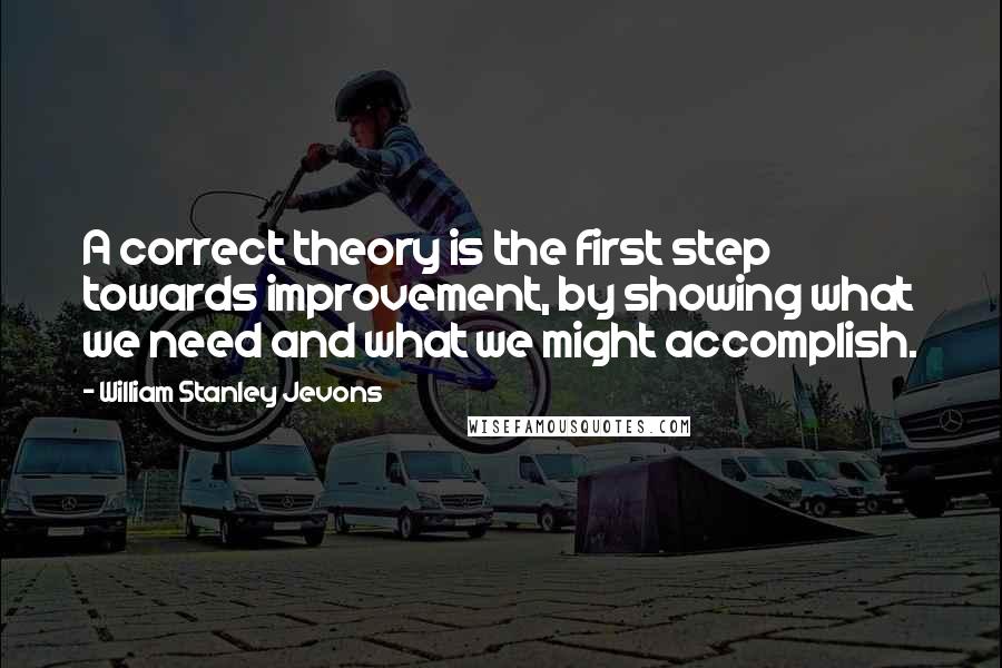 William Stanley Jevons Quotes: A correct theory is the first step towards improvement, by showing what we need and what we might accomplish.