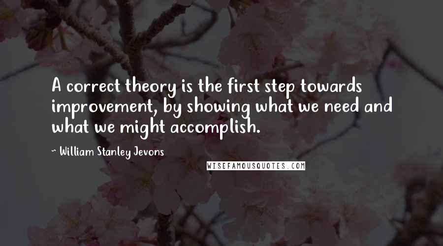 William Stanley Jevons Quotes: A correct theory is the first step towards improvement, by showing what we need and what we might accomplish.