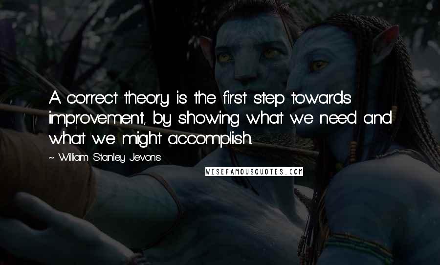 William Stanley Jevons Quotes: A correct theory is the first step towards improvement, by showing what we need and what we might accomplish.