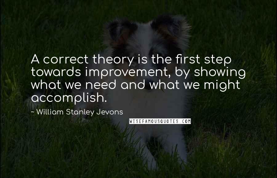 William Stanley Jevons Quotes: A correct theory is the first step towards improvement, by showing what we need and what we might accomplish.
