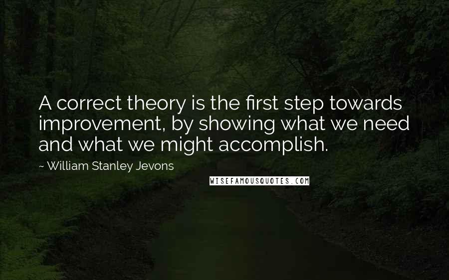 William Stanley Jevons Quotes: A correct theory is the first step towards improvement, by showing what we need and what we might accomplish.
