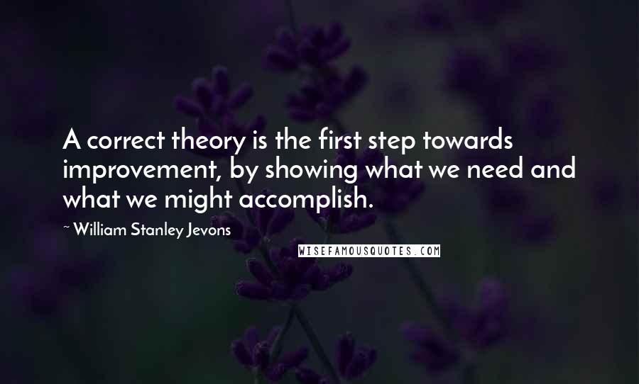 William Stanley Jevons Quotes: A correct theory is the first step towards improvement, by showing what we need and what we might accomplish.