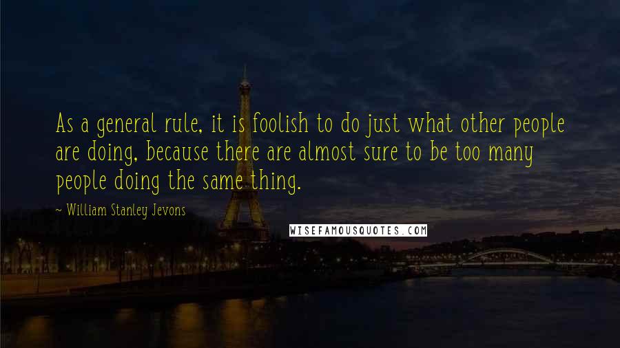 William Stanley Jevons Quotes: As a general rule, it is foolish to do just what other people are doing, because there are almost sure to be too many people doing the same thing.