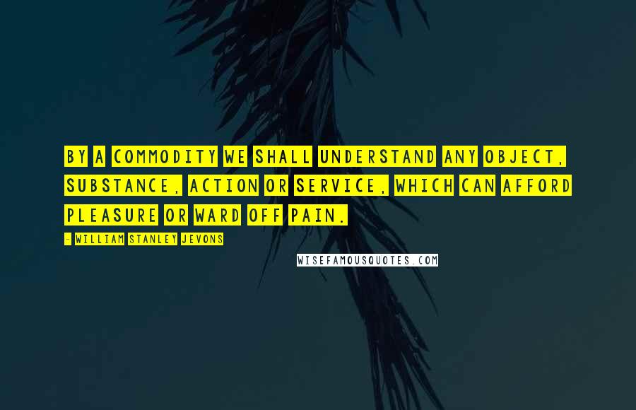 William Stanley Jevons Quotes: By a commodity we shall understand any object, substance, action or service, which can afford pleasure or ward off pain.