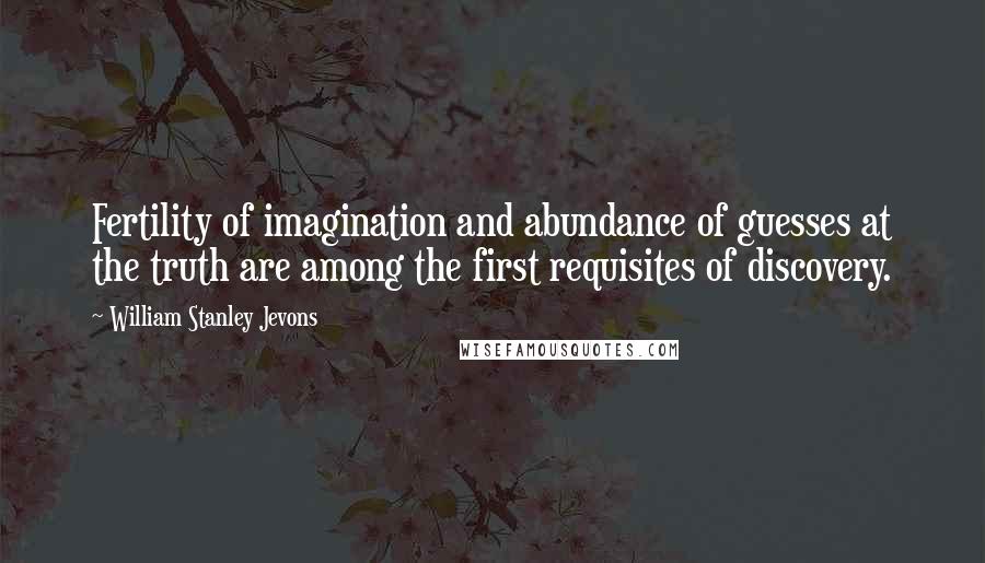 William Stanley Jevons Quotes: Fertility of imagination and abundance of guesses at the truth are among the first requisites of discovery.