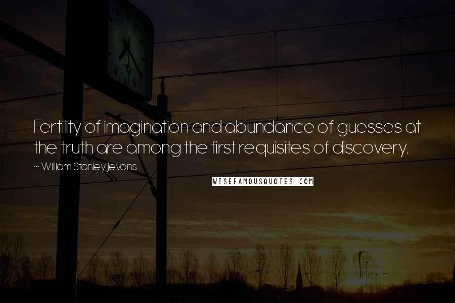 William Stanley Jevons Quotes: Fertility of imagination and abundance of guesses at the truth are among the first requisites of discovery.