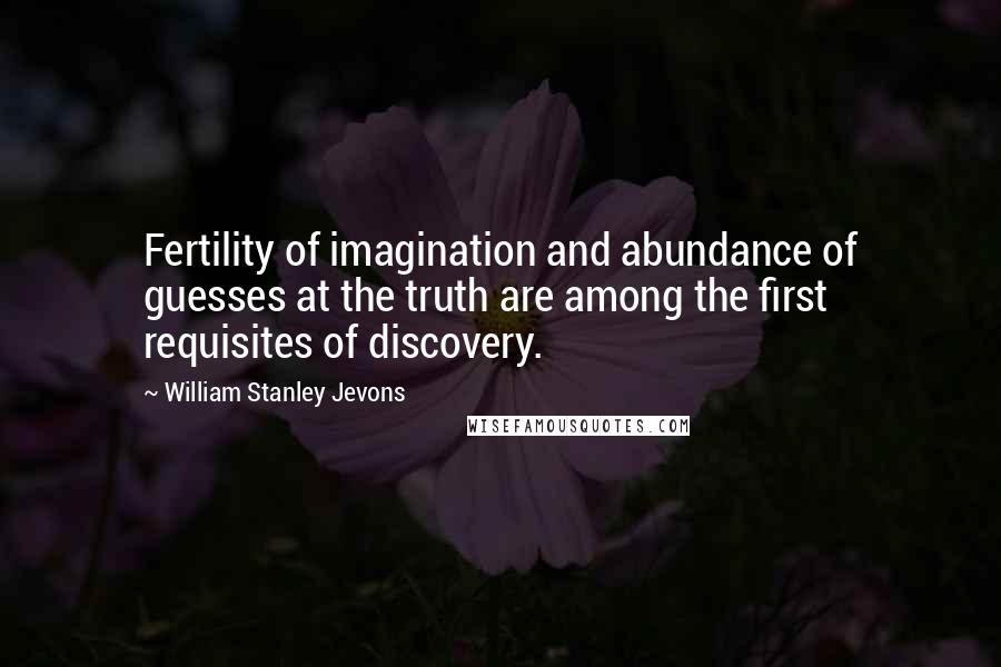William Stanley Jevons Quotes: Fertility of imagination and abundance of guesses at the truth are among the first requisites of discovery.