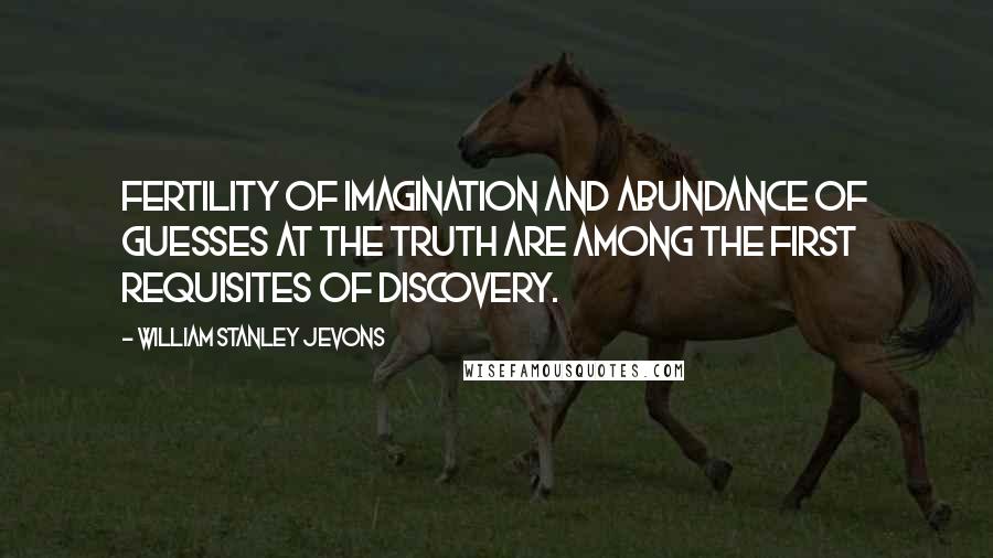 William Stanley Jevons Quotes: Fertility of imagination and abundance of guesses at the truth are among the first requisites of discovery.