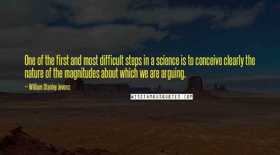 William Stanley Jevons Quotes: One of the first and most difficult steps in a science is to conceive clearly the nature of the magnitudes about which we are arguing.