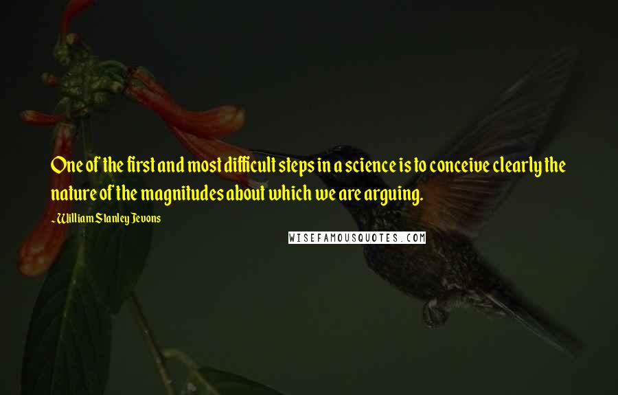 William Stanley Jevons Quotes: One of the first and most difficult steps in a science is to conceive clearly the nature of the magnitudes about which we are arguing.