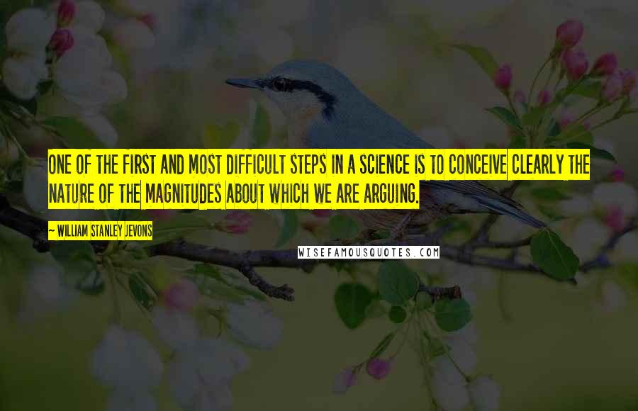 William Stanley Jevons Quotes: One of the first and most difficult steps in a science is to conceive clearly the nature of the magnitudes about which we are arguing.