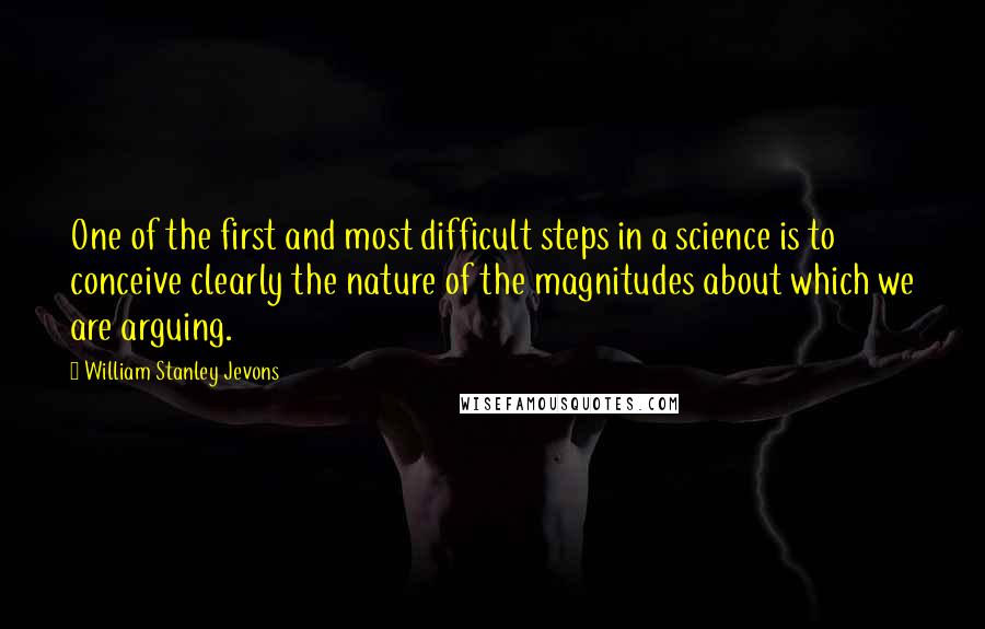 William Stanley Jevons Quotes: One of the first and most difficult steps in a science is to conceive clearly the nature of the magnitudes about which we are arguing.