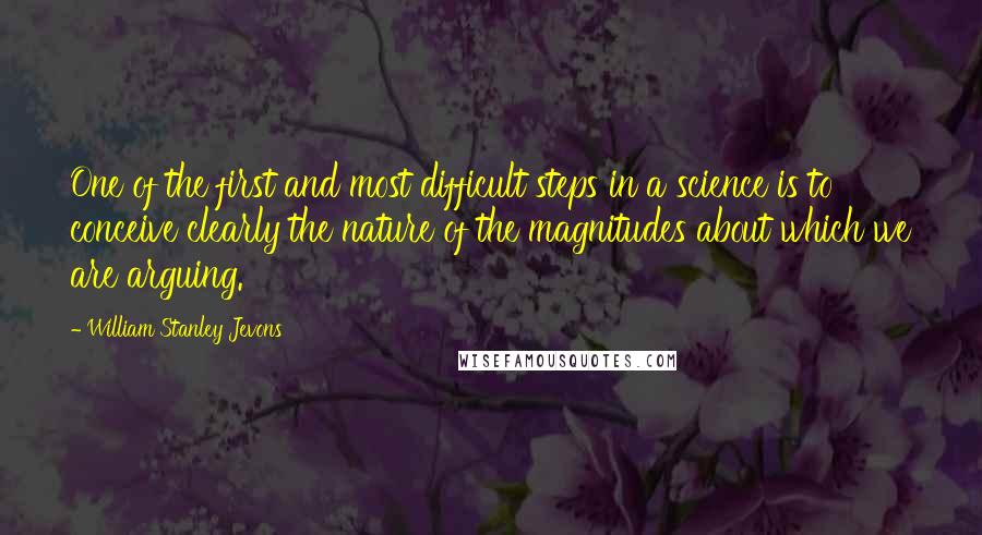 William Stanley Jevons Quotes: One of the first and most difficult steps in a science is to conceive clearly the nature of the magnitudes about which we are arguing.