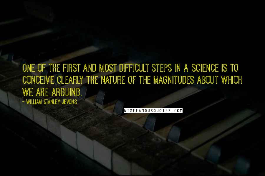 William Stanley Jevons Quotes: One of the first and most difficult steps in a science is to conceive clearly the nature of the magnitudes about which we are arguing.