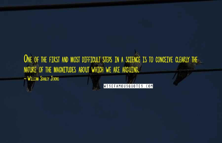 William Stanley Jevons Quotes: One of the first and most difficult steps in a science is to conceive clearly the nature of the magnitudes about which we are arguing.