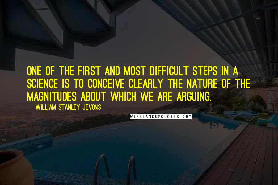 William Stanley Jevons Quotes: One of the first and most difficult steps in a science is to conceive clearly the nature of the magnitudes about which we are arguing.