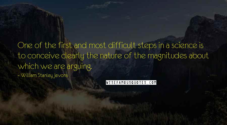 William Stanley Jevons Quotes: One of the first and most difficult steps in a science is to conceive clearly the nature of the magnitudes about which we are arguing.